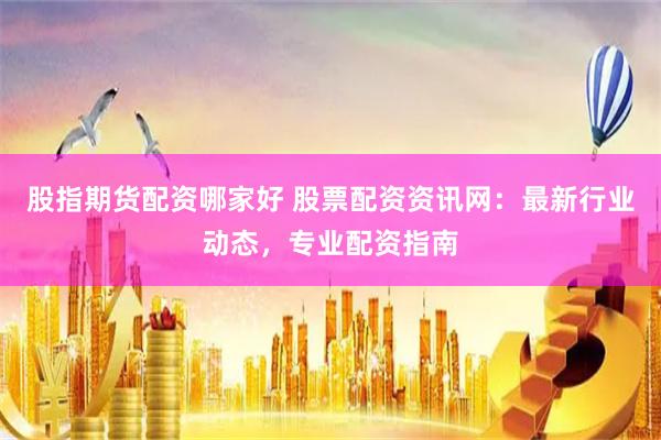 股指期货配资哪家好 股票配资资讯网：最新行业动态，专业配资指南