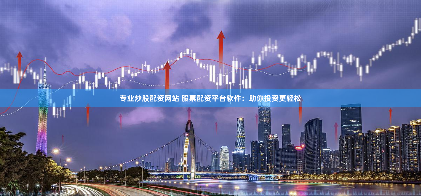 专业炒股配资网站 股票配资平台软件：助你投资更轻松