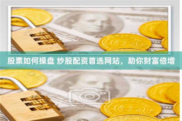 股票如何操盘 炒股配资首选网站，助你财富倍增