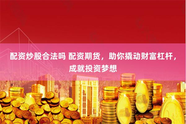 配资炒股合法吗 配资期货，助你撬动财富杠杆，成就投资梦想
