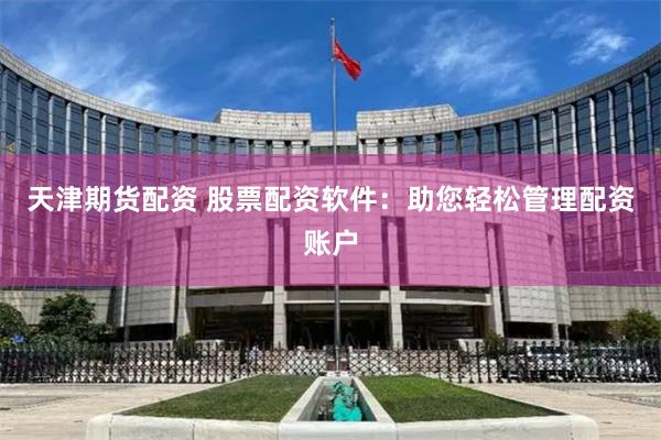 天津期货配资 股票配资软件：助您轻松管理配资账户