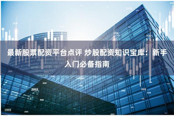 最新股票配资平台点评 炒股配资知识宝库:新手入门必备指南