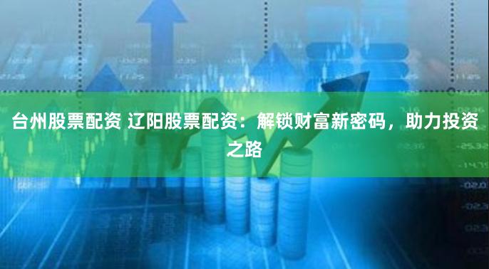 台州股票配资 辽阳股票配资：解锁财富新密码，助力投资之路