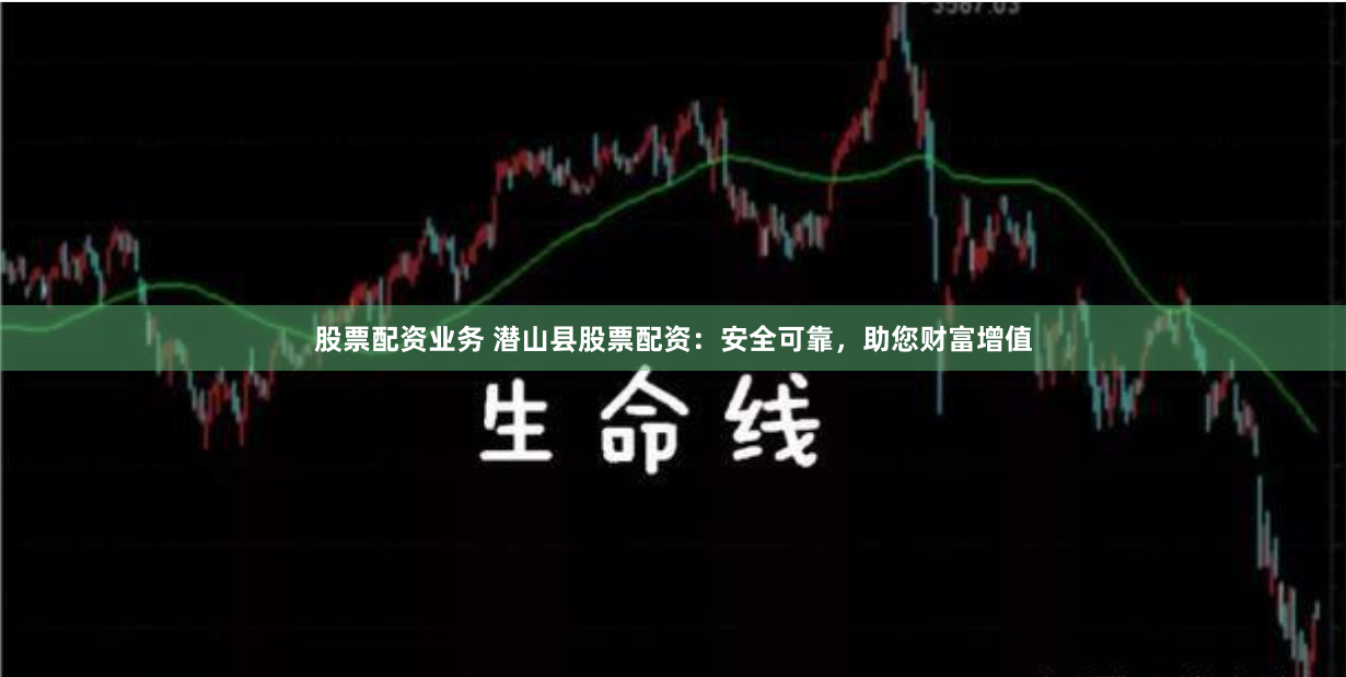 股票配资业务 潜山县股票配资：安全可靠，助您财富增值