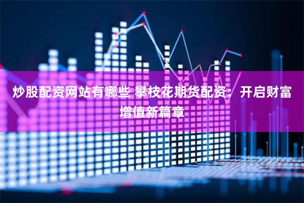 炒股配资网站有哪些 攀枝花期货配资：开启财富增值新篇章