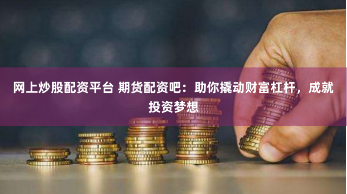 网上炒股配资平台 期货配资吧：助你撬动财富杠杆，成就投资梦想