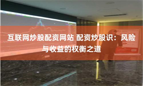 互联网炒股配资网站 配资炒股识:风险与收益的权衡之道