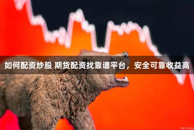 如何配资炒股 期货配资找靠谱平台，安全可靠收益高