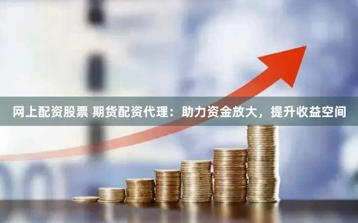 网上配资股票 期货配资代理：助力资金放大，提升收益空间