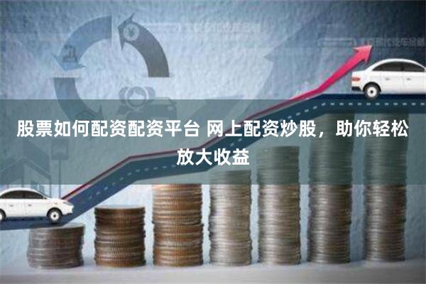 股票如何配资配资平台 网上配资炒股，助你轻松放大收益