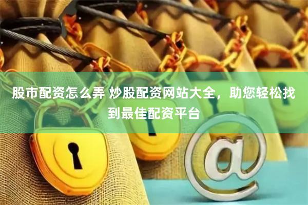 股市配资怎么弄 炒股配资网站大全，助您轻松找到最佳配资平台