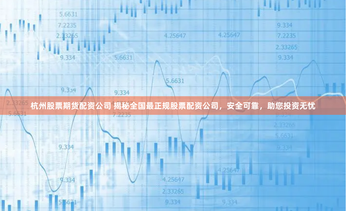 杭州股票期货配资公司 揭秘全国最正规股票配资公司，安全可靠，助您投资无忧