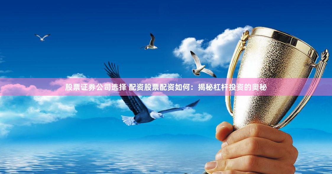 股票证券公司选择 配资股票配资如何：揭秘杠杆投资的奥秘