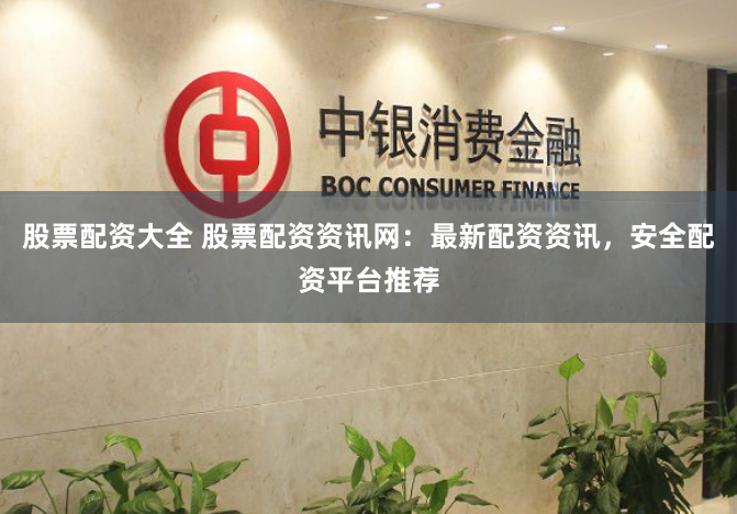 股票配资大全 股票配资资讯网：最新配资资讯，安全配资平台推荐