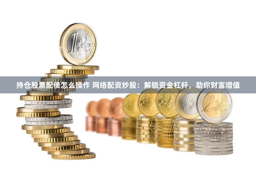 持仓股票配债怎么操作 网络配资炒股：解锁资金杠杆，助你财富增值