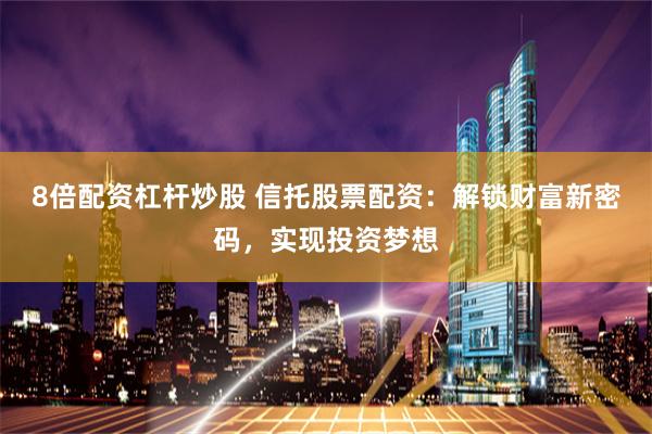 8倍配资杠杆炒股 信托股票配资:解锁财富新密码,实现投资梦想