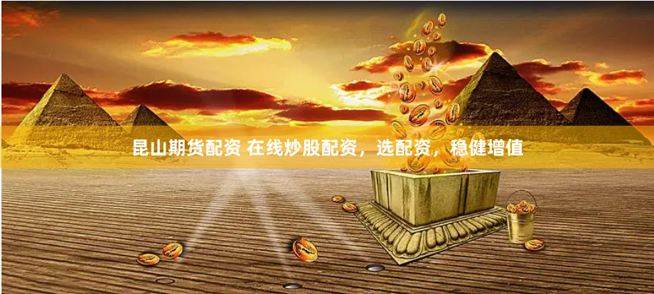 昆山期货配资 在线炒股配资，选配资，稳健增值