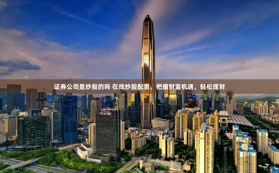 证券公司是炒股的吗 在线炒股配资，把握财富机遇，轻松理财