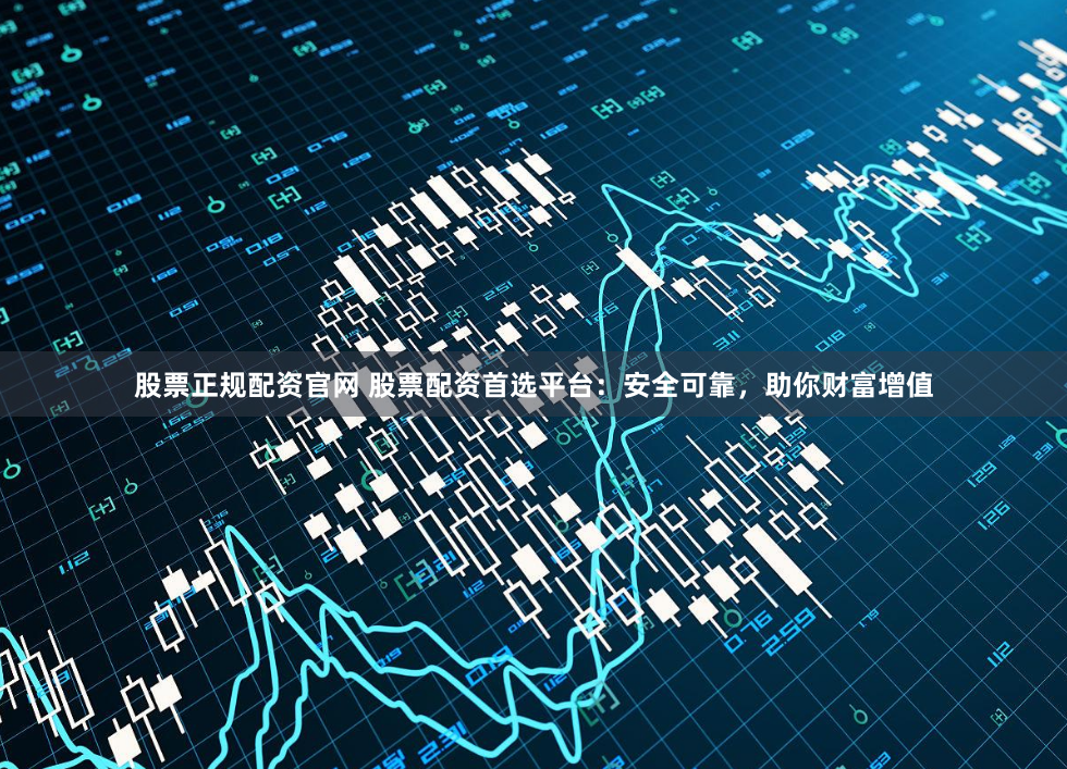 股票正规配资官网 股票配资首选平台：安全可靠，助你财富增值