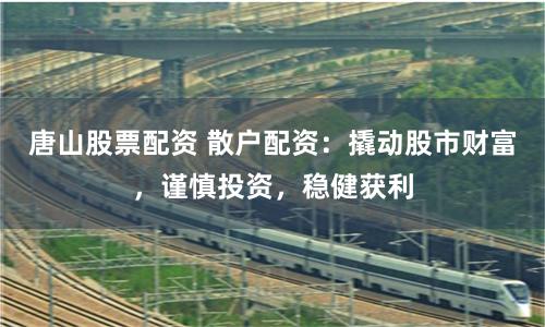 唐山股票配资 散户配资：撬动股市财富，谨慎投资，稳健获利