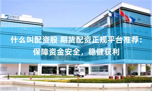 什么叫配资股 期货配资正规平台推荐：保障资金安全，稳健获利