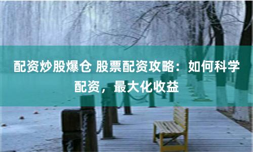 配资炒股爆仓 股票配资攻略：如何科学配资，最大化收益