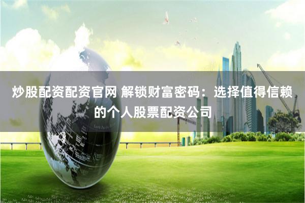 炒股配资配资官网 解锁财富密码：选择值得信赖的个人股票配资公司