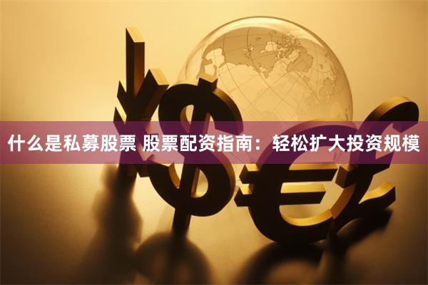 什么是私募股票 股票配资指南：轻松扩大投资规模