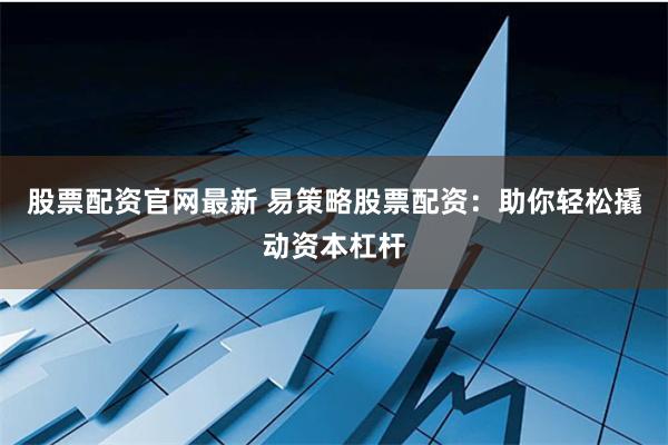 股票配资官网最新 易策略股票配资：助你轻松撬动资本杠杆