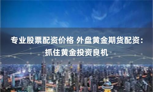 专业股票配资价格 外盘黄金期货配资：抓住黄金投资良机
