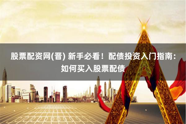 股票配资网(晋) 新手必看！配债投资入门指南：如何买入股票配债