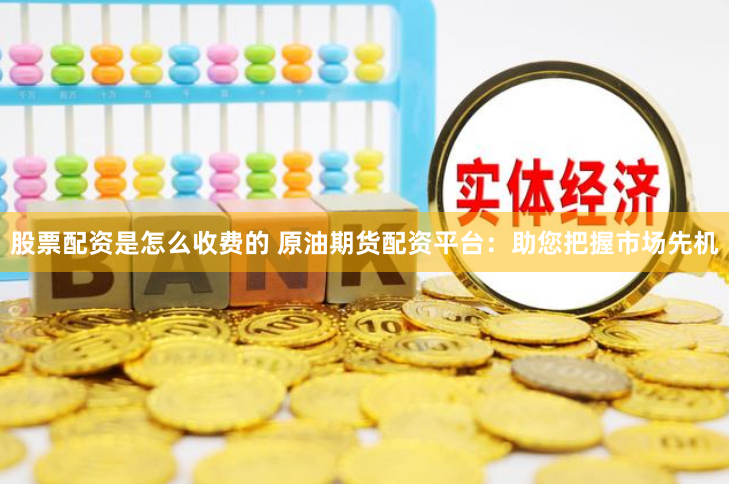 股票配资是怎么收费的 原油期货配资平台：助您把握市场先机