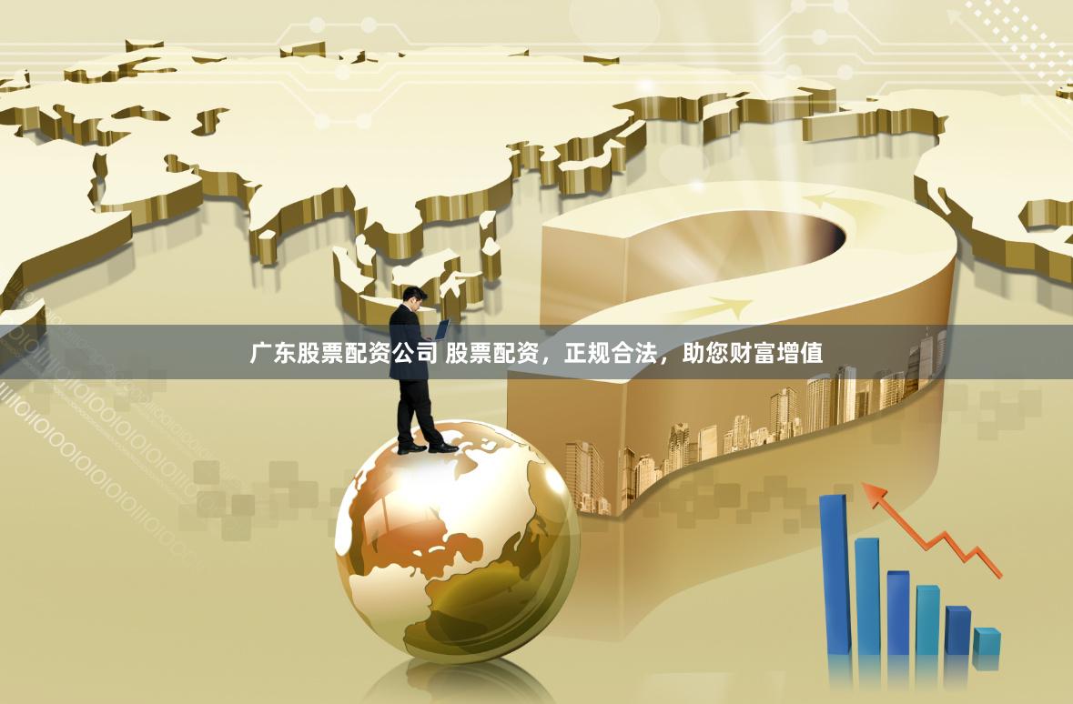 广东股票配资公司 股票配资，正规合法，助您财富增值