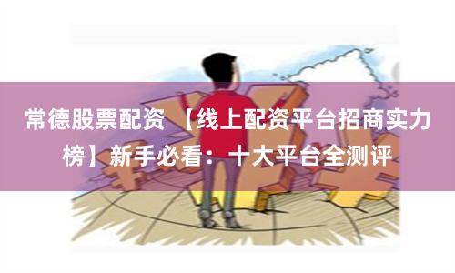 常德股票配资 【线上配资平台招商实力榜】新手必看:十大平台全测评