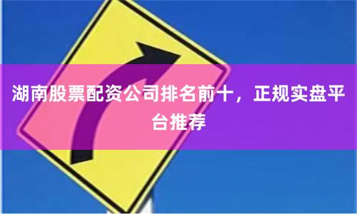 湖南股票配资公司排名前十，正规实盘平台推荐