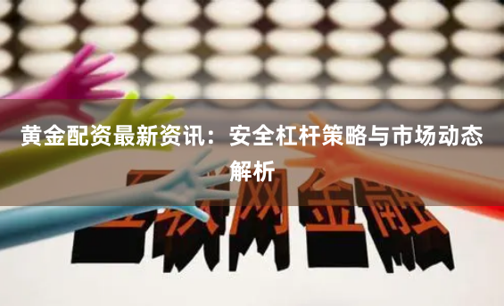 黄金配资最新资讯：安全杠杆策略与市场动态解析