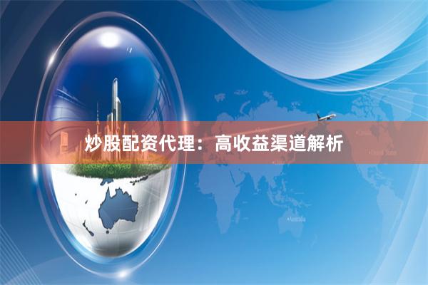 炒股配资代理：高收益渠道解析