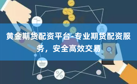 黄金期货配资平台-专业期货配资服务，安全高效交易