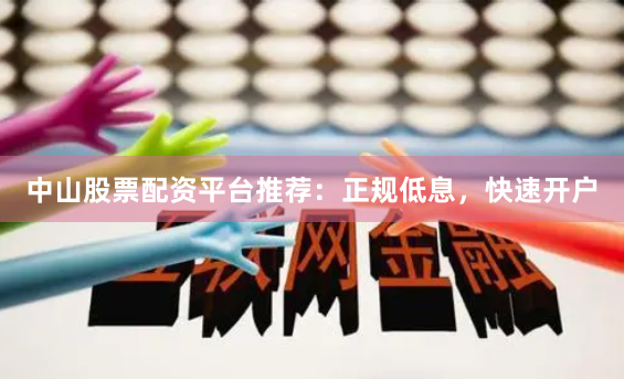 中山股票配资平台推荐:正规低息,快速开户