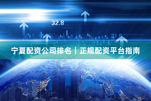 宁夏配资公司排名｜正规配资平台指南