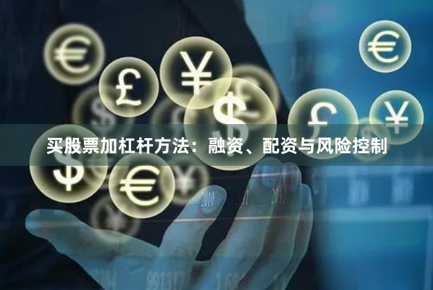 买股票加杠杆方法：融资、配资与风险控制