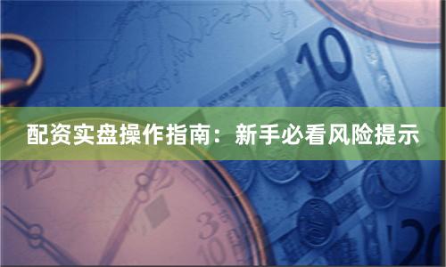 配资实盘操作指南：新手必看风险提示