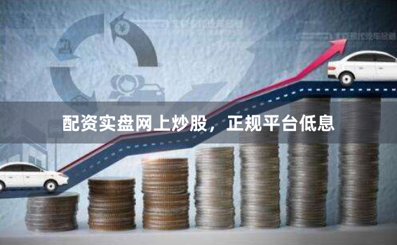 配资实盘网上炒股，正规平台低息