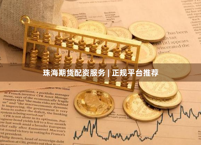 珠海期货配资服务 | 正规平台推荐