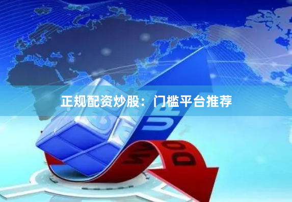 正规配资炒股:门槛平台推荐