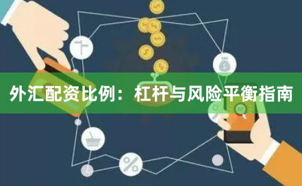 外汇配资比例:杠杆与风险平衡指南