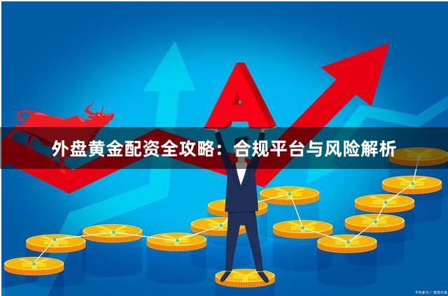 外盘黄金配资全攻略:合规平台与风险解析
