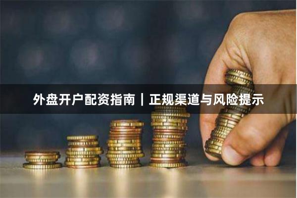 外盘开户配资指南|正规渠道与风险提示
