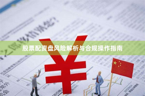 股票配资盘风险解析与合规操作指南