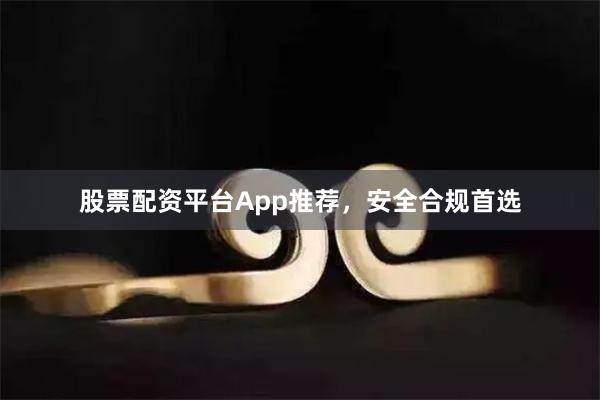 股票配资平台App推荐，安全合规首选